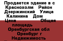 Продается здание в с. Краснохолм › Район ­ Дзержинский › Улица ­ Калинина › Дом ­ 32 › Цена ­ 2 000 000 › Общая площадь ­ 4 315 - Оренбургская обл., Оренбург г. Недвижимость » Помещения продажа   